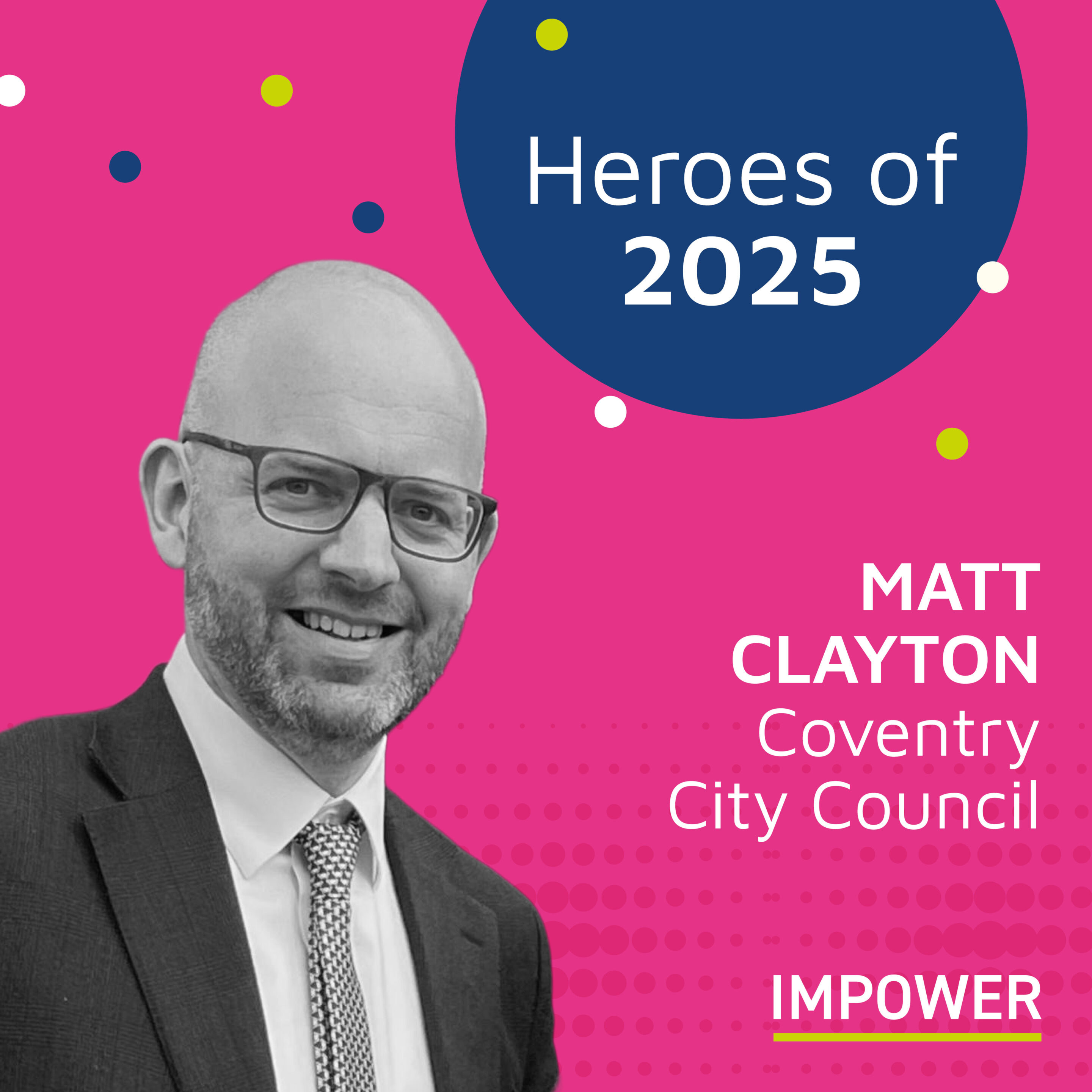 Graphic titled “Heroes of 2025” featuring a person in a suit and tie, alongside the text “Matt Clayton, Coventry City Council,” with the IMPOWER logo on a bright pink background decorated with small colourful dots.